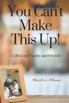 You Can't Make This Up: A Gift to My Family and Friends by Shirley Olson