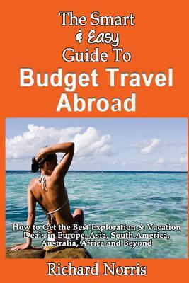 The Smart & Easy Guide To Budget Travel Abroad: How to Get the Best Exploration by Richard Norris