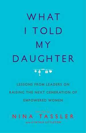 What I Told My Daughter: Lessons from Leaders on Raising the Next Generation of Empowered Women by Nina Tassler