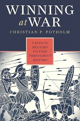 Winning at War: Seven Keys to Military Victory Throughout History by Christian P. Potholm