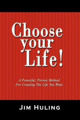 Choose Your Life!: A Powerful, Proven Method for Creating the Life You Want by Jim Huling