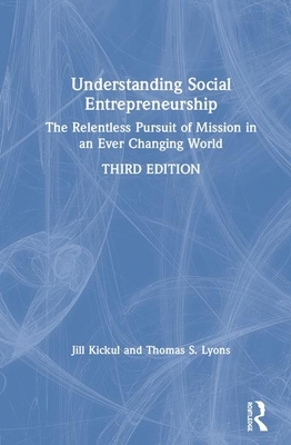 Understanding Social Entrepreneurship: The Relentless Pursuit of Mission in an Ever Changing World by Thomas S. Lyons, Jill Kickul