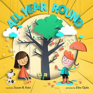 All Year Round: A Story of the Seasons by Eiko Ojala, Susan B. Katz, Susan B. Katz