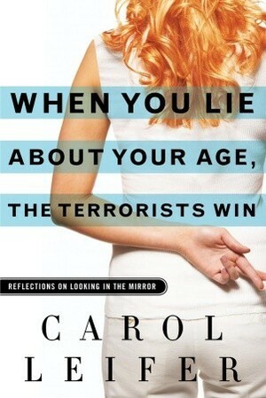 When You Lie About Your Age, the Terrorists Win: Reflections on Looking in the Mirror by Carol Leifer