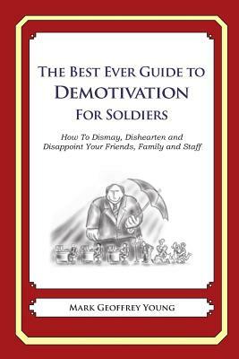 The Best Ever Guide to Demotivation for Soldiers: How To Dismay, Dishearten and Disappoint Your Friends, Family and Staff by Mark Geoffrey Young