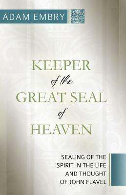 Keeper of the Great Seal of Heaven: Sealing of the Spirit in the Life and Thought of John Flavel by Adam Embry