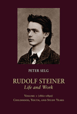 Rudolf Steiner, Life and Work: Volume 1: 1861-1890: Childhood, Youth, and Study Years by Peter Selg