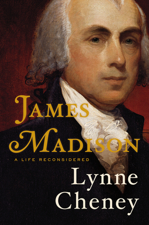 James Madison: A Life Reconsidered by Lynne Cheney