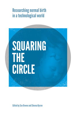 Squaring the Circle: Normal Birth Research, Theory and Practice in a Technological Age by Soo Downe, Sheena Byrom