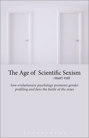 The Age of Scientific Sexism: How Evolutionary Psychology Promotes Gender Profiling and Fans the Battle of the Sexes by Mari Ruti