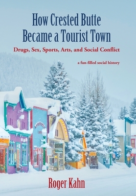 How Crested Butte Became a Tourist Town: Drugs, Sex, Sports, Arts, and Social Conflict by Roger Kahn