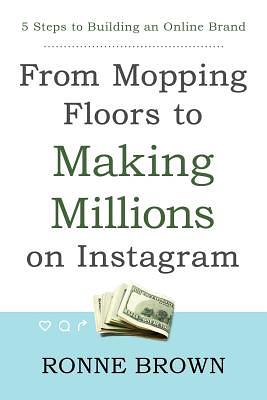 From Mopping Floors to Making Millions on Instagram: 5 Steps to Building an Online Brand by Ronne Brown