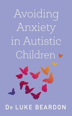 Avoiding Anxiety in Autistic Children: A Guide for Autistic Wellbeing by Luke Beardon