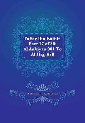 Tafsir Ibn Kathir Part 17 of 30: Al Anbiyaa 001 To Al Hajj 078 by Muhammad Saed Abdul-Rahman