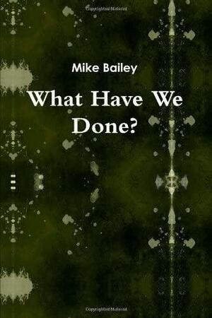 What Have We Done? by Mike Bailey