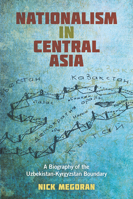 Nationalism in Central Asia: A Biography of the Uzbekistan-Kyrgyzstan Boundary by Nick Megoran