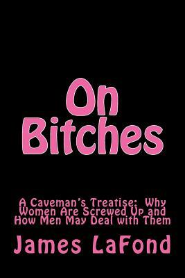 On Bitches: A Caveman's Treatise: Why Women Are Screwed Up and How Men May Deal with Them by Daniel London, Lili Hun, James LaFond