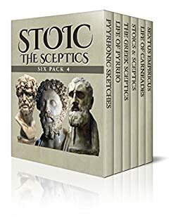 Stoic Six Pack 4 - The Sceptics: Pyyrhonic Sketches, Life of Pyrrho, Sextus Empiricus, The Greek Sceptics, Stoics & Sceptics and Life of Carneades (Illustrated) by Mary Mills Patrick, Sextus Empiricus, Edwyn Bevan, Norman Maccoll, Diogenes Laërtius