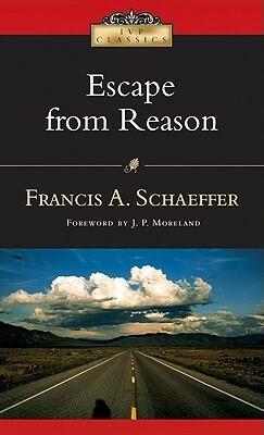 Escape from Reason: A Penetrating Analysis of Trends in Modern Thought by Francis A. Schaeffer, J.P. Moreland