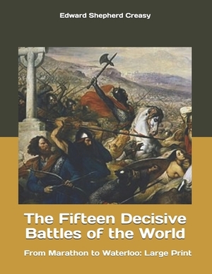 The Fifteen Decisive Battles of the World: From Marathon to Waterloo: Large Print by Edward Shepherd Creasy