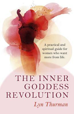 The Inner Goddess Revolution: A Practical and Spiritual Guide for Women Who Want More from Life by Lyn Thurman