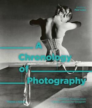 A Chronology of Photography: A Cultural Timeline From Camera Obscura to Instagram by Paul Lowe