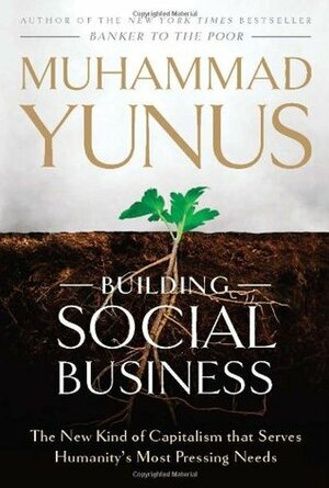Building Social Business: The New Kind of Capitalism That Serves Humanity's Most Pressing Needs by Muhammad Yunus