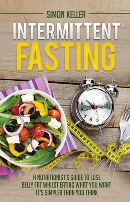 Intermittent Fasting: A Nutritionist's Guide to Lose Belly Fat Whilst Eating What You Want - It's Simpler Than You Think by Simon Keller