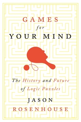 Games for Your Mind: The History and Future of Logic Puzzles by Jason Rosenhouse