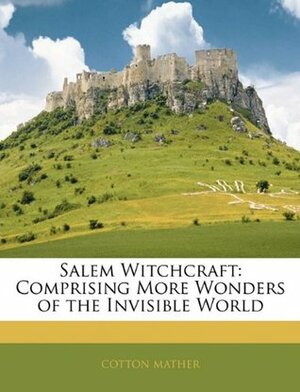The Wonders of the Invisible World: Being an Account of the Tryals of Several Witches Lately Executed in New-England by Cotton Mather