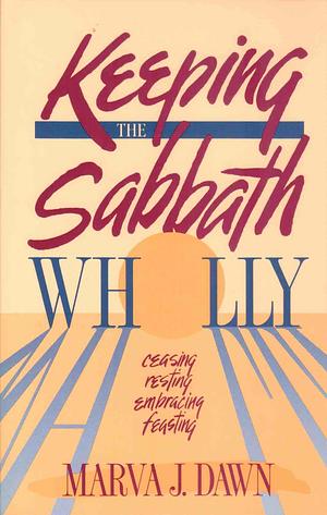 Keeping the Sabbath Wholly: Ceasing, Resting, Embracing, Feasting by Marva J. Dawn