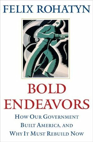 Bold Endeavors: How Our Government Built America, and Why It Must Rebuild Now by Felix Rohatyn
