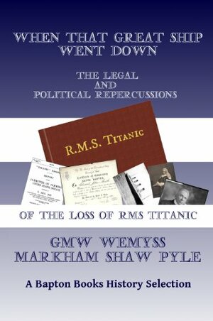 When That Great Ship Went Down: The Legal and Political Repercussions of the Loss of RMS Titanic by G.M.W. Wemyss, Markham Shaw Pyle