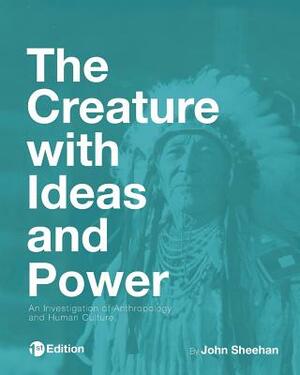 The Creature with Ideas and Power: An Investigation of Anthropology and Human Culture by John Sheehan
