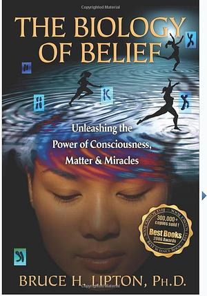 The Biology of Belief: Unleashing the Power of Consciousness, Matter, & Miracles by Bruce H. Lipton, Bruce H. Lipton