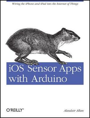 IOS Sensor Apps with Arduino: Wiring the iPhone and iPad Into the Internet of Things by Alasdair Allan