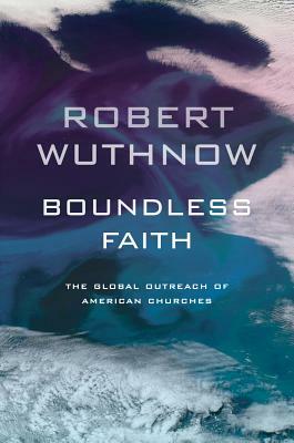 Boundless Faith: The Global Outreach of American Churches by Robert Wuthnow
