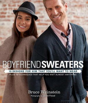 Boyfriend Sweaters: 19 Designs for Him That You'll Want to Wear: Plus 19 Techniques That Help You Knit Almost Anything by Bruce Weinstein