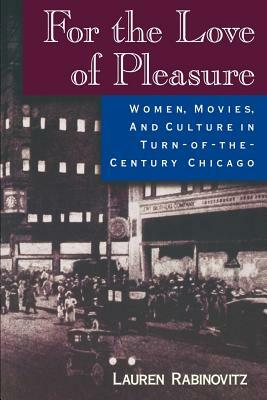 For the Love of Pleasure: Women, Movies, and Culture in Turn-of-the-Century Chicago by Lauren Rabinovitz