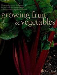 Growing Fruit &amp; Vegetables: The Complete Practical Guide to Kitchen Gardening, from Planning and Planting to Care and Maintenance by Richard Bird