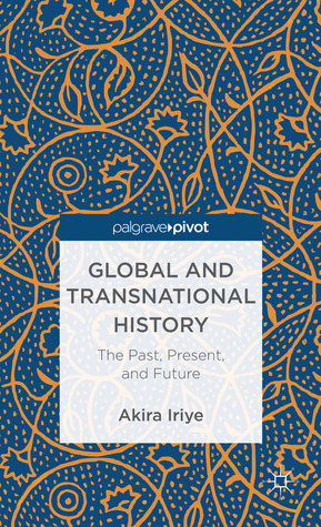 Global and Transnational History: The Past, Present, and Future by Akira Iriye
