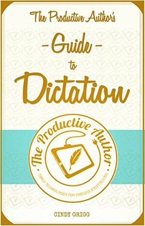 The Productive Author's Guide to Dictation: Speak Your Way to Higher (and Healthier!) Word Counts (The Productive Author's Guide to Writing Book 1) by Cindy Grigg