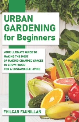 Urban Gardening For Beginners: Making Use Of Cramped Spaces And Growing Your Own Food For A Sustainable Living by Fhilcar Faunillan