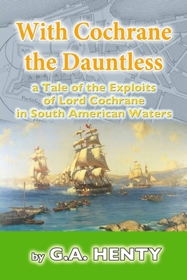 With Cochrane the Dauntless: a Tale of the Exploits of Lord Cochrane in South American Waters by G.A. Henty