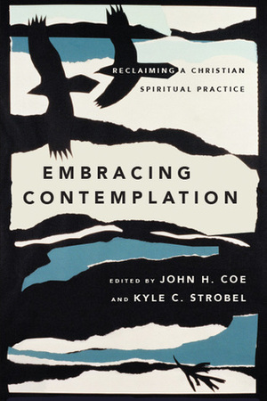 Embracing Contemplation: Reclaiming a Christian Spiritual Practice by Kyle Strobel, John H. Coe