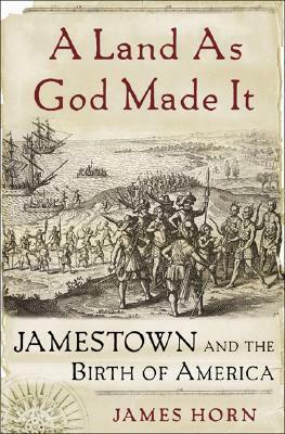 A Land as God Made It: Jamestown and the Birth of America by James Horn