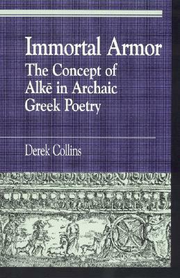 Immortal Armor: The Concept of Alke in Archaic Greek Poetry by Derek Collins