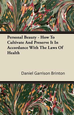 Personal Beauty - How To Cultivate And Preserve It In Accordance With The Laws Of Health by Daniel Garrison Brinton