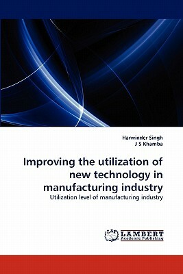 Improving the Utilization of New Technology in Manufacturing Industry by Harwinder Singh, J. S. Khamba