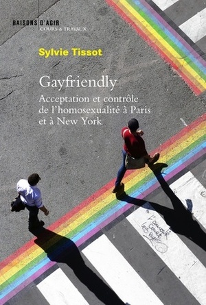 Gayfriendly : acceptation et contrôle de l'homosexualité à Paris et à New York by Sylvie Tissot